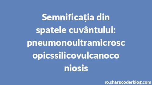 Semnificația din spatele cuvântului: pneumonoultramicroscopicssilicovulcanoconiosis - Thumbnail