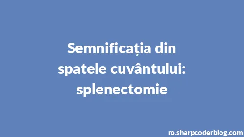 Semnificația din spatele cuvântului: splenectomie - Thumbnail