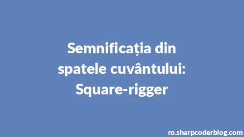 Semnificația din spatele cuvântului: Square-rigger - Thumbnail