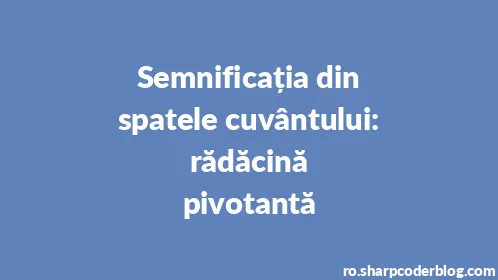 Semnificația din spatele cuvântului: rădăcină pivotantă - Thumbnail