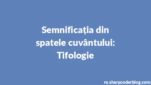 Semnificația din spatele cuvântului: Tifologie - Thumbnail