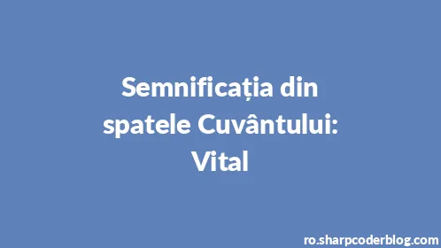 Semnificația din spatele Cuvântului: Vital - Thumbnail