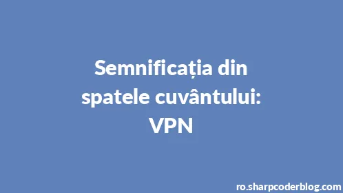 Semnificația din spatele cuvântului: VPN - Thumbnail