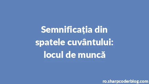 Semnificația din spatele cuvântului: locul de muncă - Thumbnail