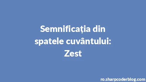 Semnificația din spatele cuvântului: Zest - Thumbnail
