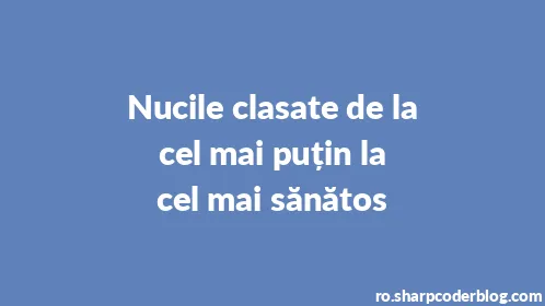 Nucile clasate de la cel mai puțin la cel mai sănătos - Thumbnail