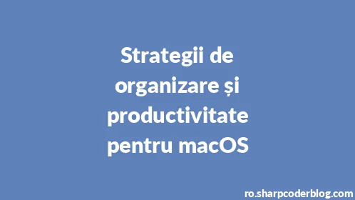 Strategii de organizare și productivitate pentru macOS - Thumbnail