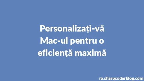 Personalizați-vă Mac-ul pentru o eficiență maximă - Thumbnail