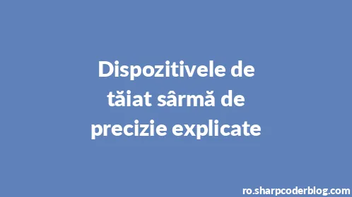 Dispozitivele de tăiat sârmă de precizie explicate - Thumbnail