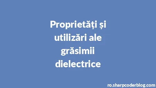 Proprietăți și utilizări ale grăsimii dielectrice - Thumbnail