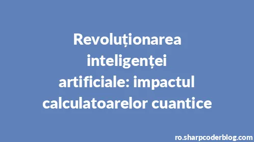 Revoluționarea inteligenței artificiale: impactul calculatoarelor cuantice - Thumbnail