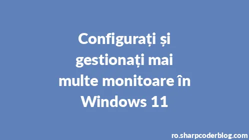 Configurați și gestionați mai multe monitoare în Windows 11 - Thumbnail