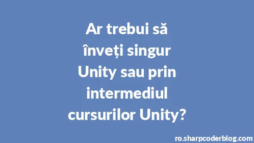 Ar trebui să înveți singur Unity sau prin intermediul cursurilor Unity? - Thumbnail