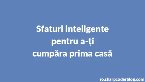 Sfaturi inteligente pentru a-ți cumpăra prima casă - Thumbnail