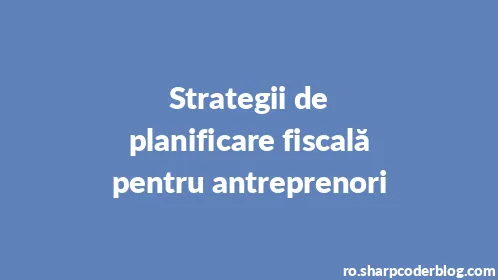 Strategii de planificare fiscală pentru antreprenori - Thumbnail