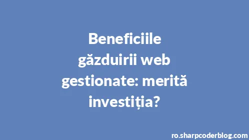 Beneficiile găzduirii web gestionate: merită investiția? - Thumbnail