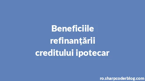 Beneficiile refinanțării creditului ipotecar - Thumbnail