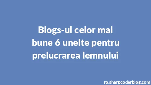 Biogs-ul celor mai bune 6 unelte pentru prelucrarea lemnului - Thumbnail