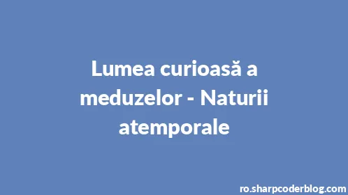 Lumea curioasă a meduzelor - Naturii atemporale - Thumbnail