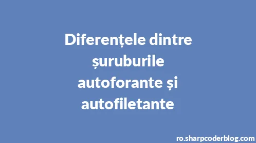 Diferențele dintre șuruburile autoforante și autofiletante - Thumbnail