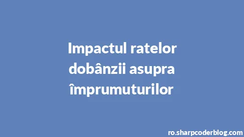 Impactul ratelor dobânzii asupra împrumuturilor - Thumbnail