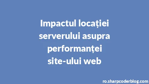 Impactul locației serverului asupra performanței site-ului web - Thumbnail