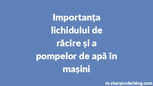 Importanța lichidului de răcire și a pompelor de apă în mașini - Thumbnail