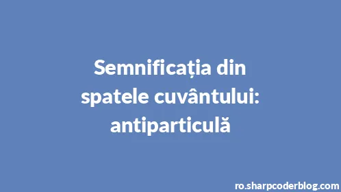 Semnificația din spatele cuvântului: antiparticulă - Thumbnail