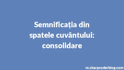 Semnificația din spatele cuvântului: consolidare - Thumbnail