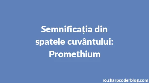 Semnificația din spatele cuvântului: Promethium - Thumbnail