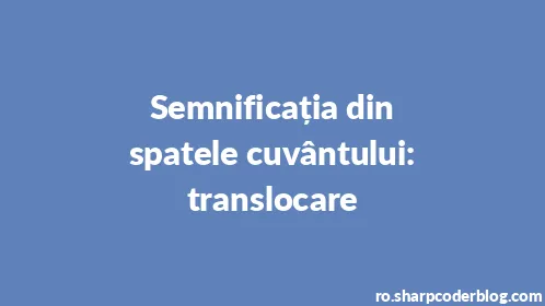 Semnificația din spatele cuvântului: translocare - Thumbnail