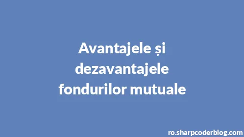 Avantajele și dezavantajele fondurilor mutuale - Thumbnail
