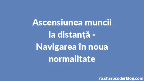 Ascensiunea muncii la distanță - Navigarea în noua normalitate - Thumbnail