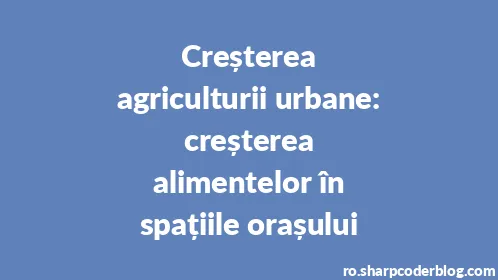 Creșterea agriculturii urbane: creșterea alimentelor în spațiile orașului - Thumbnail