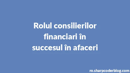 Rolul consilierilor financiari în succesul în afaceri - Thumbnail