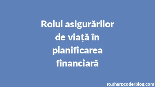 Rolul asigurărilor de viață în planificarea financiară - Thumbnail