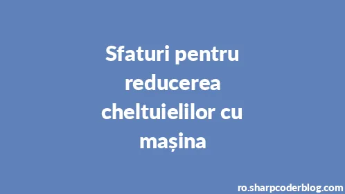 Sfaturi pentru reducerea cheltuielilor cu mașina - Thumbnail