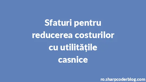 Sfaturi pentru reducerea costurilor cu utilitățile casnice - Thumbnail