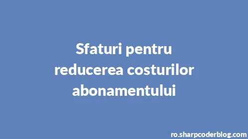 Sfaturi pentru reducerea costurilor abonamentului - Thumbnail