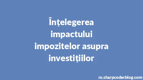 Înțelegerea impactului impozitelor asupra investițiilor - Thumbnail