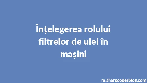 Înțelegerea rolului filtrelor de ulei în mașini - Thumbnail