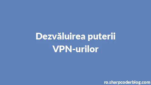 Dezvăluirea puterii VPN-urilor - Thumbnail