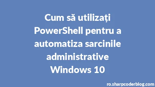 Cum să utilizați PowerShell pentru a automatiza sarcinile administrative Windows 10 - Thumbnail