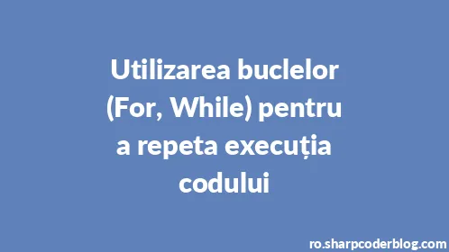 Utilizarea buclelor (For, While) pentru a repeta execuția codului - Thumbnail