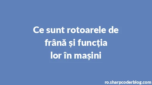 Ce sunt rotoarele de frână și funcția lor în mașini - Thumbnail