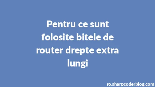 Pentru ce sunt folosite bitele de router drepte extra lungi - Thumbnail