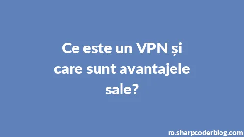 Ce este un VPN și care sunt avantajele sale? - Thumbnail