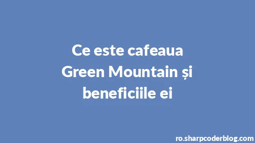 Ce este cafeaua Green Mountain și beneficiile ei - Thumbnail