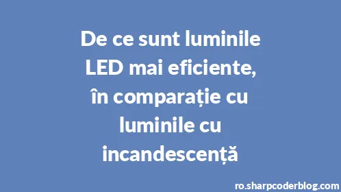 De ce sunt luminile LED mai eficiente, în comparație cu luminile cu incandescență - Thumbnail