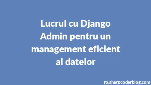 Lucrul cu Django Admin pentru un management eficient al datelor - Thumbnail